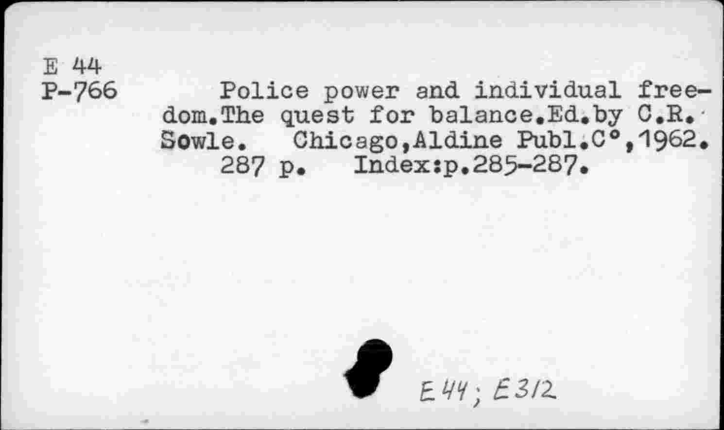 ﻿E 44 p-766
Police power and individual free-dom.The quest for balance.Ed.by C.R, Sowle. Chicago,Aldine Publ.C0,1962.
287 P.	Index:p.285-287.
